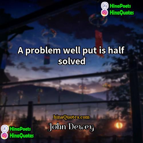 John Dewey Quotes | A problem well put is half solved.
